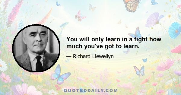 You will only learn in a fight how much you've got to learn.