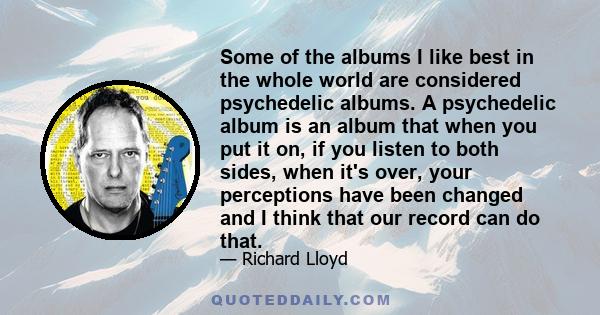 Some of the albums I like best in the whole world are considered psychedelic albums. A psychedelic album is an album that when you put it on, if you listen to both sides, when it's over, your perceptions have been