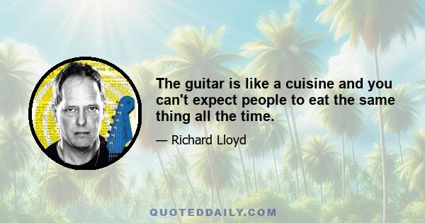 The guitar is like a cuisine and you can't expect people to eat the same thing all the time.