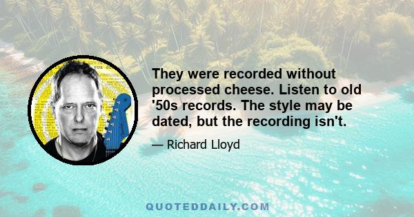 They were recorded without processed cheese. Listen to old '50s records. The style may be dated, but the recording isn't.