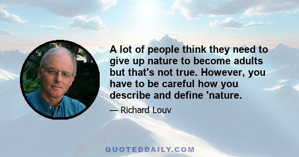 A lot of people think they need to give up nature to become adults but that's not true. However, you have to be careful how you describe and define 'nature.