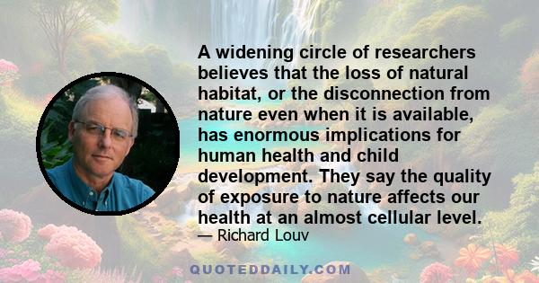 A widening circle of researchers believes that the loss of natural habitat, or the disconnection from nature even when it is available, has enormous implications for human health and child development. They say the