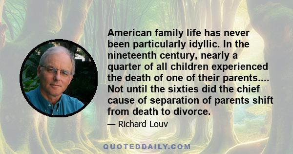 American family life has never been particularly idyllic. In the nineteenth century, nearly a quarter of all children experienced the death of one of their parents.... Not until the sixties did the chief cause of