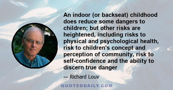 An indoor (or backseat) childhood does reduce some dangers to children; but other risks are heightened, including risks to physical and psychological health, risk to children's concept and perception of community, risk