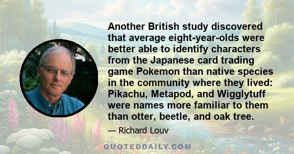 Another British study discovered that average eight-year-olds were better able to identify characters from the Japanese card trading game Pokemon than native species in the community where they lived: Pikachu, Metapod,