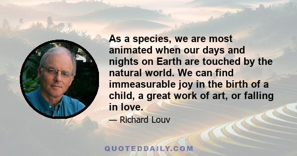 As a species, we are most animated when our days and nights on Earth are touched by the natural world. We can find immeasurable joy in the birth of a child, a great work of art, or falling in love.