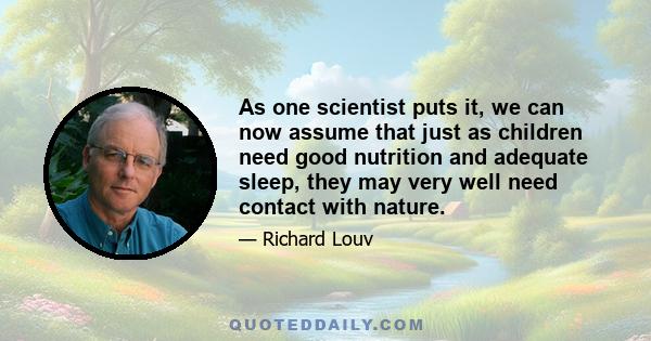 As one scientist puts it, we can now assume that just as children need good nutrition and adequate sleep, they may very well need contact with nature.