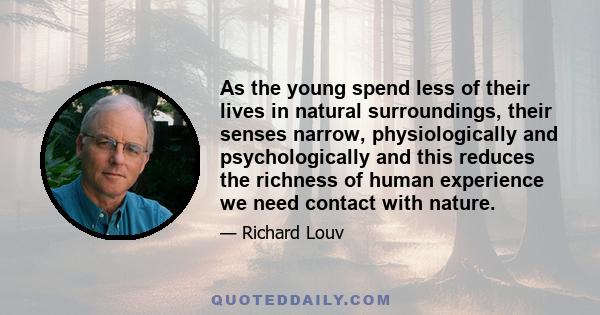 As the young spend less of their lives in natural surroundings, their senses narrow, physiologically and psychologically and this reduces the richness of human experience we need contact with nature.