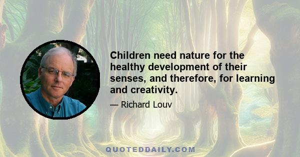 Children need nature for the healthy development of their senses, and therefore, for learning and creativity.