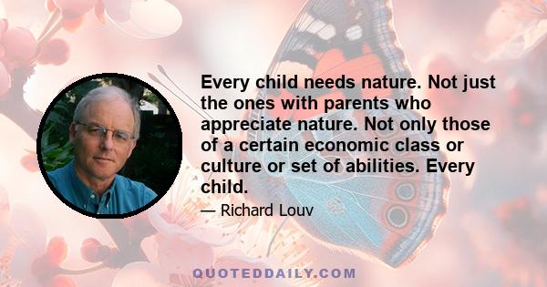 Every child needs nature. Not just the ones with parents who appreciate nature. Not only those of a certain economic class or culture or set of abilities. Every child.