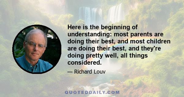 Here is the beginning of understanding: most parents are doing their best, and most children are doing their best, and they're doing pretty well, all things considered.