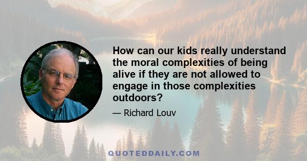 How can our kids really understand the moral complexities of being alive if they are not allowed to engage in those complexities outdoors?