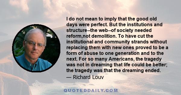 I do not mean to imply that the good old days were perfect. But the institutions and structure--the web--of society needed reform,not demolition. To have cut the institutional and community strands without replacing