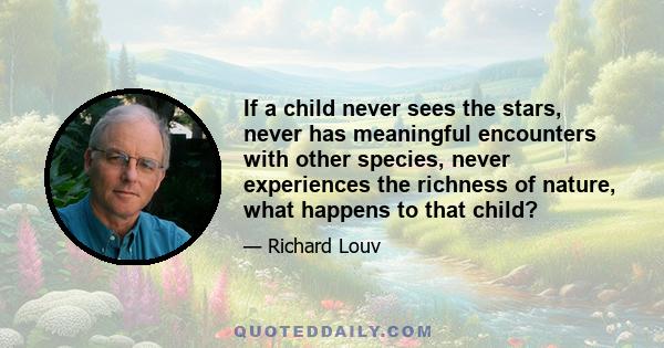 If a child never sees the stars, never has meaningful encounters with other species, never experiences the richness of nature, what happens to that child?