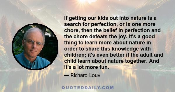 If getting our kids out into nature is a search for perfection, or is one more chore, then the belief in perfection and the chore defeats the joy. It's a good thing to learn more about nature in order to share this