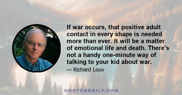 If war occurs, that positive adult contact in every shape is needed more than ever. It will be a matter of emotional life and death. There's not a handy one-minute way of talking to your kid about war.