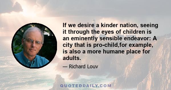 If we desire a kinder nation, seeing it through the eyes of children is an eminently sensible endeavor: A city that is pro-child,for example, is also a more humane place for adults.