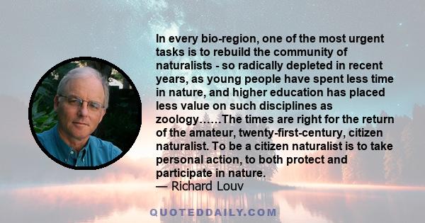 In every bio-region, one of the most urgent tasks is to rebuild the community of naturalists - so radically depleted in recent years, as young people have spent less time in nature, and higher education has placed less