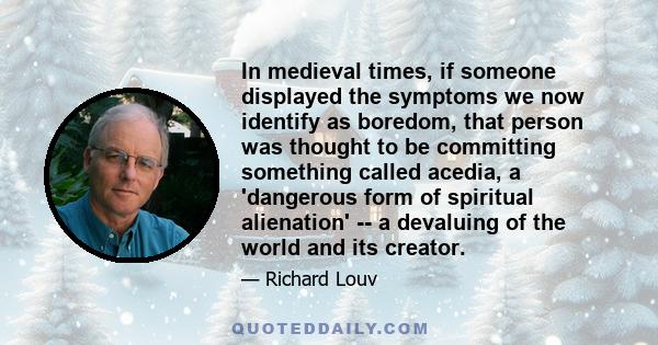 In medieval times, if someone displayed the symptoms we now identify as boredom, that person was thought to be committing something called acedia, a 'dangerous form of spiritual alienation' -- a devaluing of the world