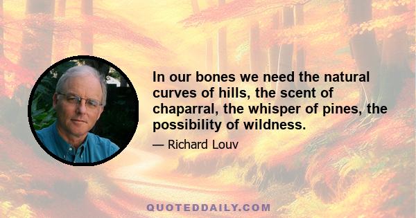 In our bones we need the natural curves of hills, the scent of chaparral, the whisper of pines, the possibility of wildness.