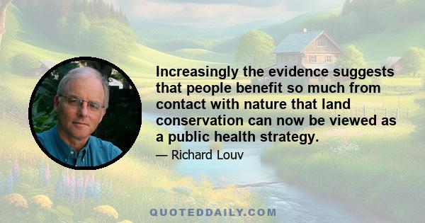 Increasingly the evidence suggests that people benefit so much from contact with nature that land conservation can now be viewed as a public health strategy.