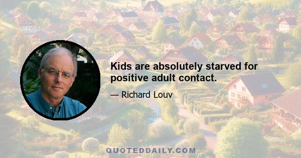 Kids are absolutely starved for positive adult contact.