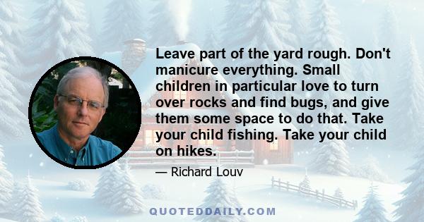 Leave part of the yard rough. Don't manicure everything. Small children in particular love to turn over rocks and find bugs, and give them some space to do that. Take your child fishing. Take your child on hikes.