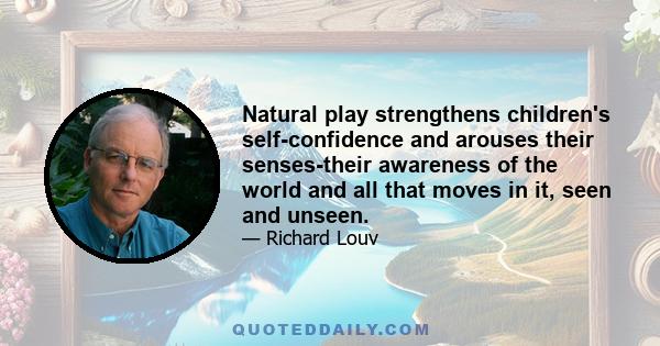 Natural play strengthens children's self-confidence and arouses their senses-their awareness of the world and all that moves in it, seen and unseen.