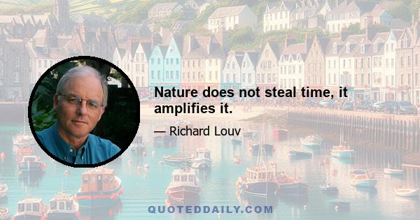 Nature does not steal time, it amplifies it.