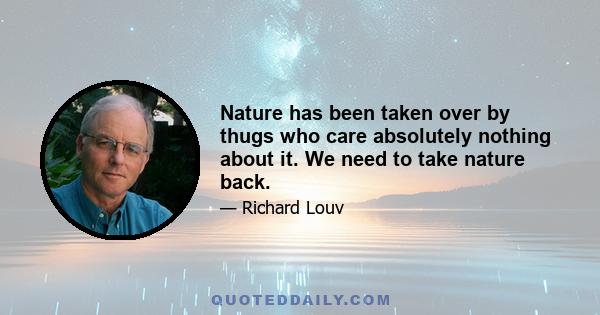 Nature has been taken over by thugs who care absolutely nothing about it. We need to take nature back.