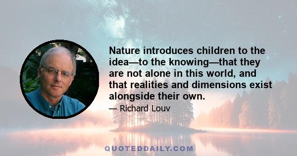 Nature introduces children to the idea—to the knowing—that they are not alone in this world, and that realities and dimensions exist alongside their own.