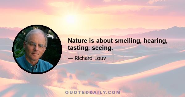 Nature is about smelling, hearing, tasting, seeing.