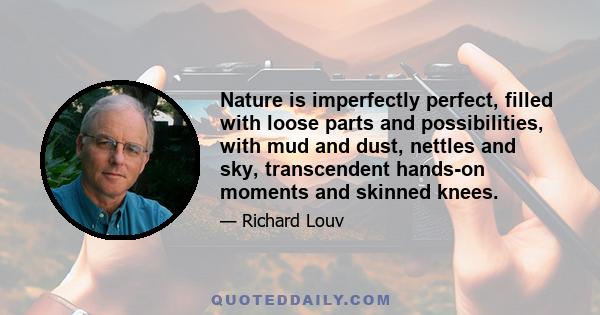 Nature is imperfectly perfect, filled with loose parts and possibilities, with mud and dust, nettles and sky, transcendent hands-on moments and skinned knees.