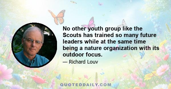 No other youth group like the Scouts has trained so many future leaders while at the same time being a nature organization with its outdoor focus.