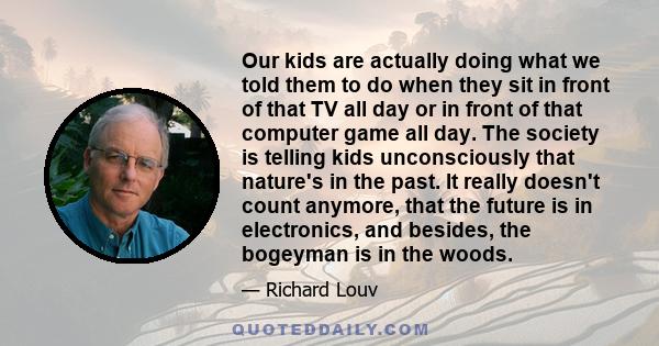 Our kids are actually doing what we told them to do when they sit in front of that TV all day or in front of that computer game all day. The society is telling kids unconsciously that nature's in the past. It really