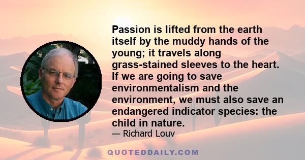 Passion is lifted from the earth itself by the muddy hands of the young; it travels along grass-stained sleeves to the heart. If we are going to save environmentalism and the environment, we must also save an endangered 