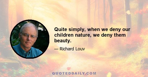 Quite simply, when we deny our children nature, we deny them beauty.