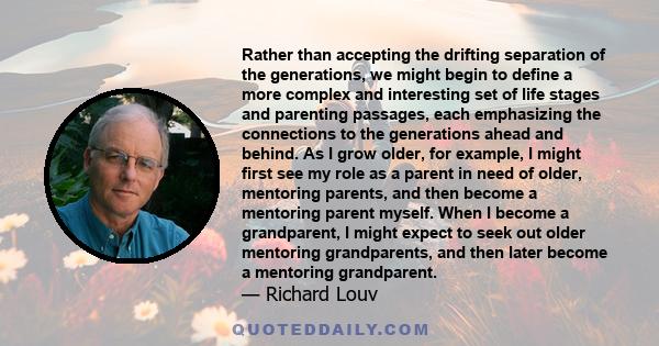 Rather than accepting the drifting separation of the generations, we might begin to define a more complex and interesting set of life stages and parenting passages, each emphasizing the connections to the generations