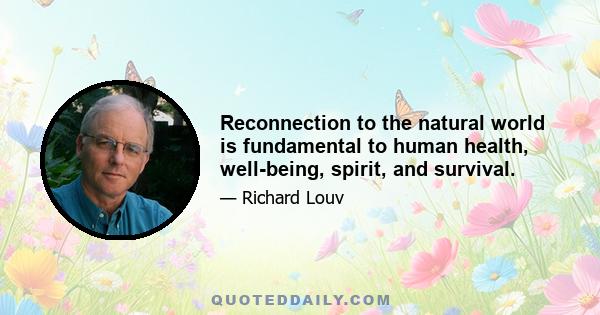 Reconnection to the natural world is fundamental to human health, well-being, spirit, and survival.