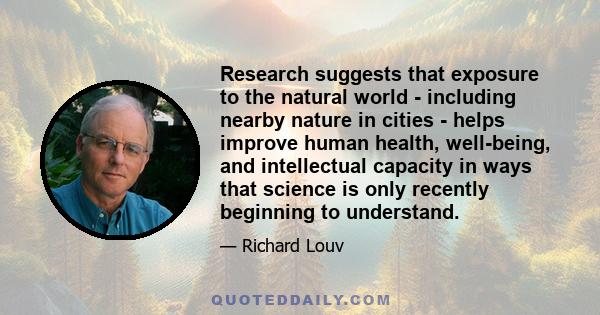 Research suggests that exposure to the natural world - including nearby nature in cities - helps improve human health, well-being, and intellectual capacity in ways that science is only recently beginning to understand.