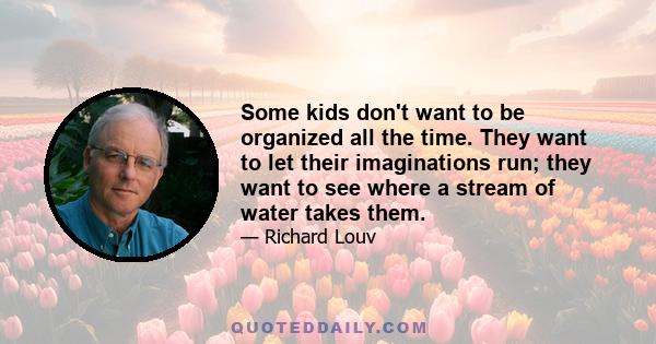 Some kids don't want to be organized all the time. They want to let their imaginations run; they want to see where a stream of water takes them.