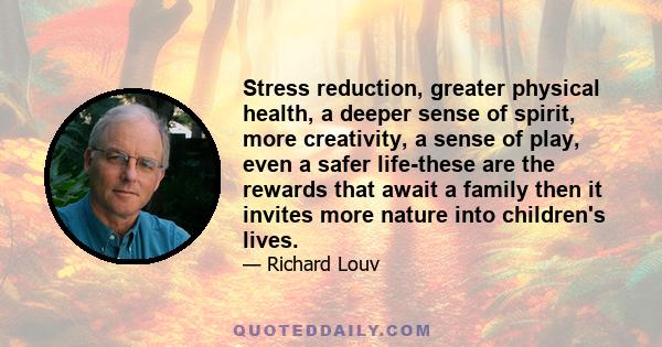 Stress reduction, greater physical health, a deeper sense of spirit, more creativity, a sense of play, even a safer life-these are the rewards that await a family then it invites more nature into children's lives.