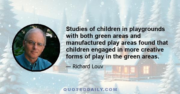 Studies of children in playgrounds with both green areas and manufactured play areas found that children engaged in more creative forms of play in the green areas.