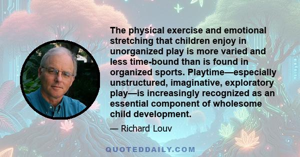 The physical exercise and emotional stretching that children enjoy in unorganized play is more varied and less time-bound than is found in organized sports. Playtime—especially unstructured, imaginative, exploratory