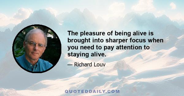 The pleasure of being alive is brought into sharper focus when you need to pay attention to staying alive.