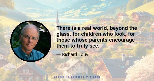 There is a real world, beyond the glass, for children who look, for those whose parents encourage them to truly see.