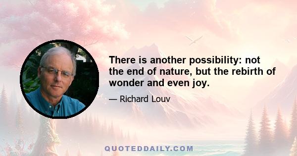 There is another possibility: not the end of nature, but the rebirth of wonder and even joy.