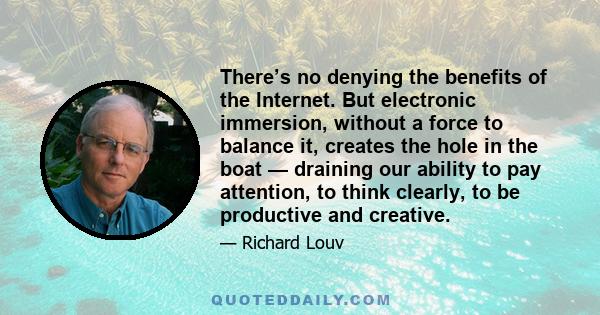 There’s no denying the benefits of the Internet. But electronic immersion, without a force to balance it, creates the hole in the boat — draining our ability to pay attention, to think clearly, to be productive and