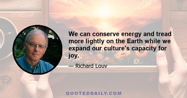 We can conserve energy and tread more lightly on the Earth while we expand our culture's capacity for joy.