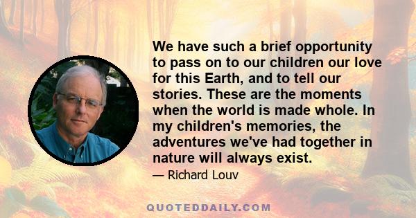 We have such a brief opportunity to pass on to our children our love for this Earth, and to tell our stories. These are the moments when the world is made whole. In my children's memories, the adventures we've had